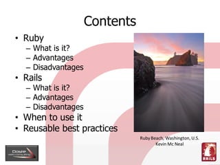 Contents
• Ruby
  – What is it?
  – Advantages
  – Disadvantages
• Rails
  – What is it?
  – Advantages
  – Disadvantages
...