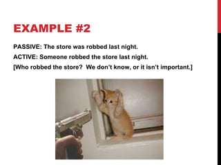 EXAMPLE #2 PASSIVE: The store was robbed last night. ACTIVE: Someone robbed the store last night. [Who robbed the store?  We don’t know, or it isn’t important.] 