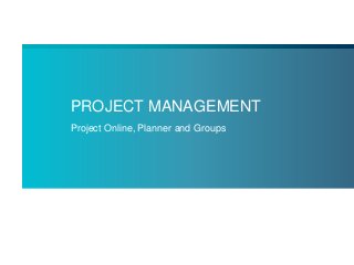 PROJECT MANAGEMENT
Project Online, Planner and Groups
 