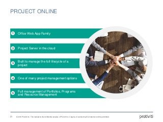 © 2016 Protiviti Inc. This material is the confidential property of Protiviti Inc. Copying or reproducing this material is strictly prohibited.
1 Office Web App Family
5
Full management of Portfolios, Programs
and Resource Management
4 One of many project management options
3
Built to manage the full lifecycle of a
project
2 Project Server in the cloud
PROJECT ONLINE
21
 