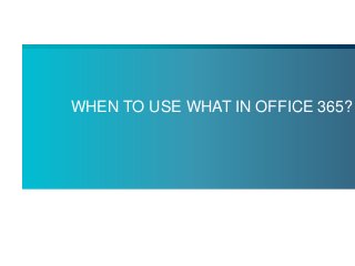 WHEN TO USE WHAT IN OFFICE 365?
 