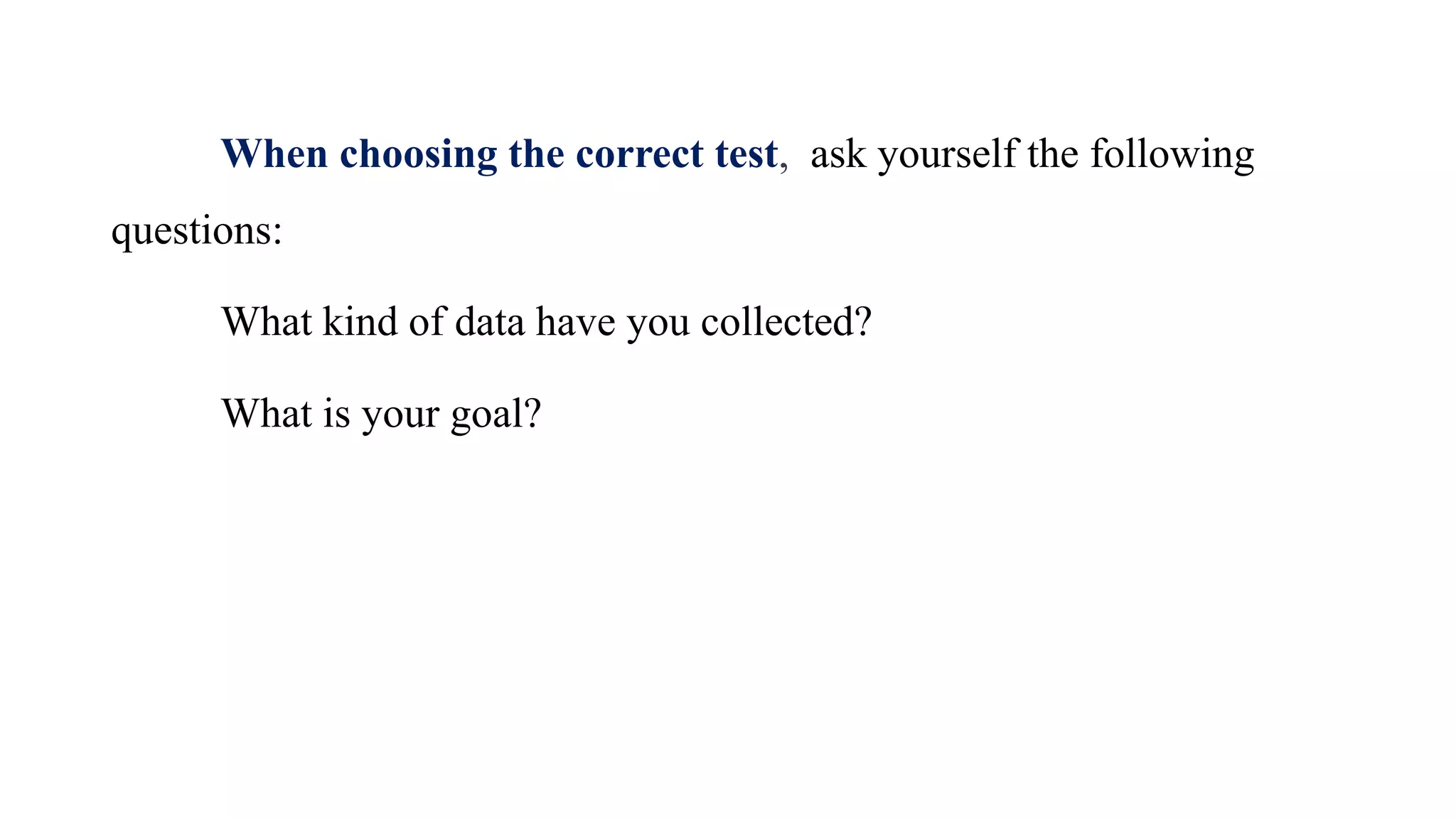 When choosing the correct test, ask yourself the following
questions:
What kind of data have you collected?
What is your goal?
 