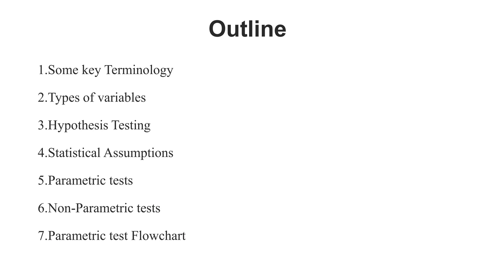 Outline
1.Some key Terminology
2.Types of variables
3.Hypothesis Testing
4.Statistical Assumptions
5.Parametric tests
6.Non-Parametric tests
7.Parametric test Flowchart
 