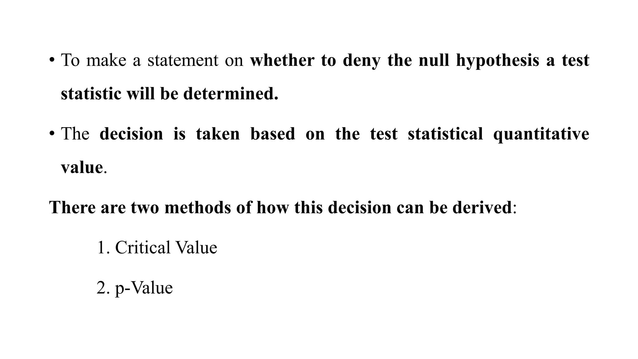 • To make a statement on whether to deny the null hypothesis a test
statistic will be determined.
• The decision is taken based on the test statistical quantitative
value.
There are two methods of how this decision can be derived:
1. Critical Value
2. p-Value
 