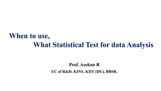 When to use,
What Statistical Test for data Analysis
Prof. Asokan R
I/C of R&D, KINS, KIIT (DU), BBSR.
 