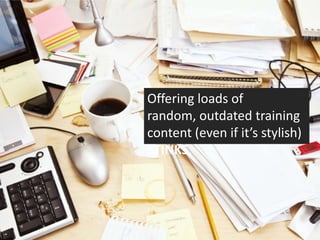 Offering loads of random, outdated training content (even if it’s stylish) STINKS.
