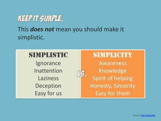This does not mean you should make it simplistic.SimplisticIgnoranceInattentionLazinessDeceptionEasy for usSIMPLICITYAwarenessKnowledgeSpirit of helpingHonesty, SincerityEasy for themSource: Garr Reynolds