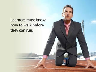 Learners must know how to walk before they can run. 