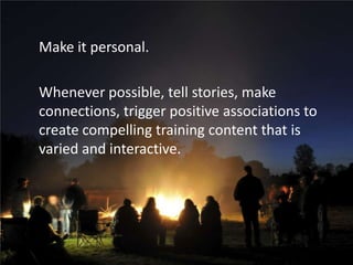 Make it personal.Whenever possible, tell stories, make connections, trigger positive associations to create compelling training content that is varied and interactive. 