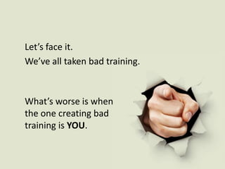 Let’s face it. We’ve all taken bad training.What’s worse is when the one creating bad training is YOU.  