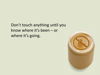 Don’t touch anything until you know where it’s been – or where it’s going. 