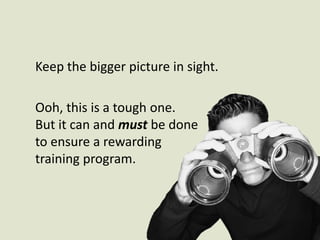 Keep the bigger picture in sight. Ooh, this is a tough one. But it can and must be done to ensure a rewarding training program.