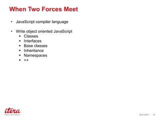 When Two Forces Meet
? JavaScript compiler language
? Write object oriented JavaScript
? Classes
? Interfaces
? Base classes
? Inheritance
? Namespaces
? ++

29.01.2014 /

12

 