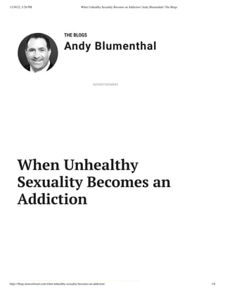 12/30/22, 5:28 PM When Unhealthy Sexuality Becomes an Addiction | Andy Blumenthal | The Blogs
https://blogs.timesofisrael.com/when-unhealthy-sexuality-becomes-an-addiction/ 1/6
THE BLOGS
Andy Blumenthal
Leadership With Heart
When Unhealthy
Sexuality Becomes an
Addiction
ADVERTISEMENT
 