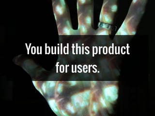 You build this product
for users.
 