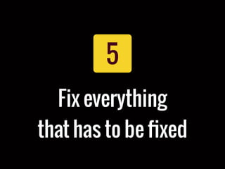 5
Fix everything
that has to be ﬁxed
 
