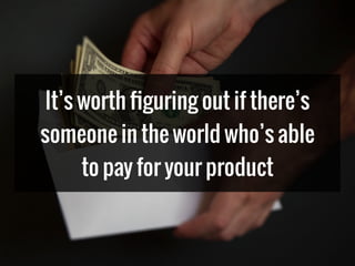 It’s worth ﬁguring out if there’s
someone in the world who’s able
to pay for your product
 