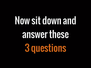 Now sit down and
answer these
3 questions
 