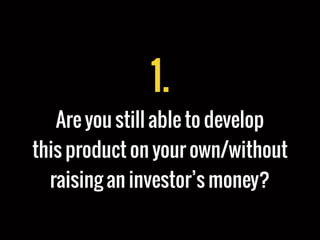 1.
Are you still able to develop
this product on your own/without
raising an investor’s money?
 