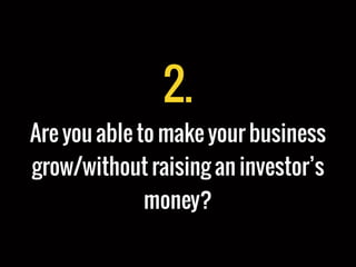 2.
Are you able to make your business
grow/without raising an investor’s
money?
 