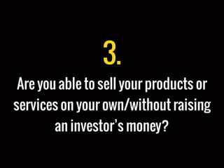 3.
Are you able to sell your products or
services on your own/without raising
an investor’s money?
 