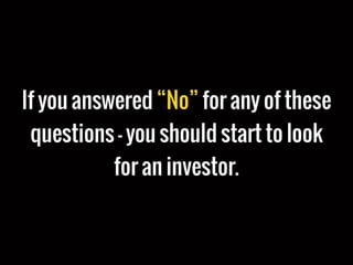 If you answered “No” for any of these
questions – you should start to look
for an investor.
 