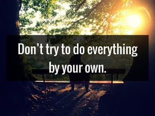 Don’t try to do everything
by your own.
 