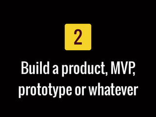 2
Build a product, MVP,
prototype or whatever
 