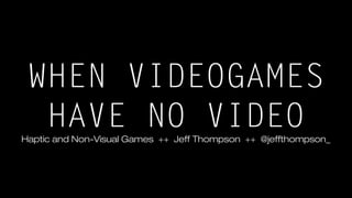 WHEN VIDEOGAMES
HAVE NO VIDEOHaptic and Non-Visual Games ++ Jeff Thompson ++ @jeffthompson_
 