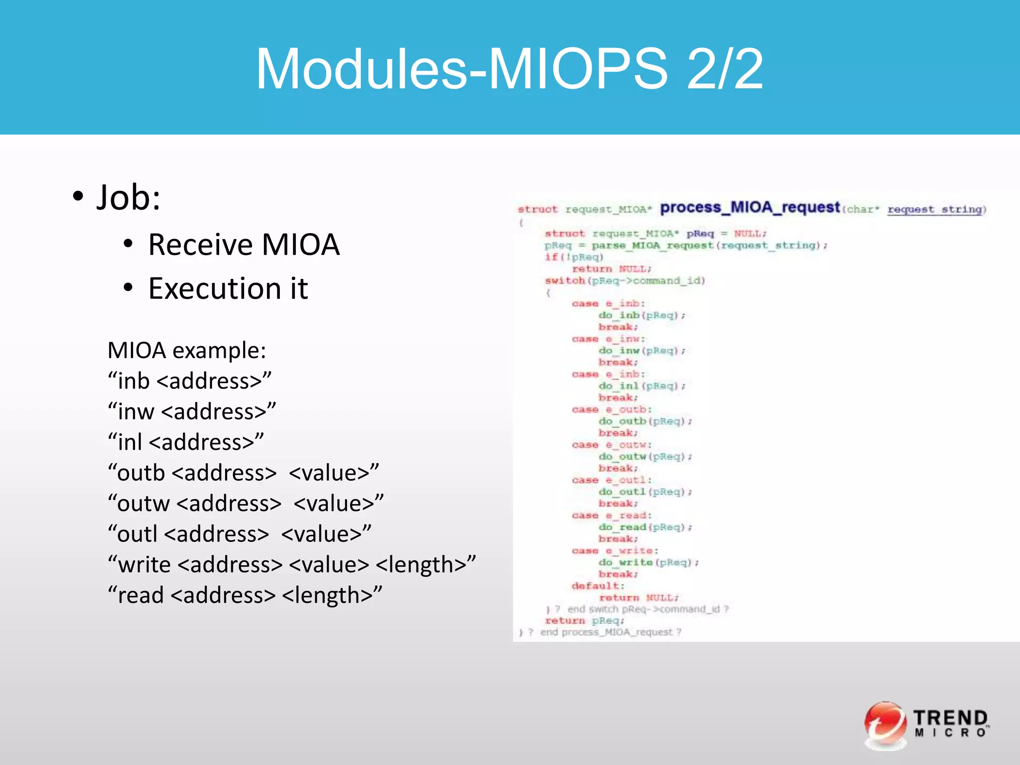 • Job:
• Receive MIOA
• Execution it
Modules-MIOPS 2/2
MIOA example:
“inb <address>”
“inw <address>”
“inl <address>”
“outb <address> <value>”
“outw <address> <value>”
“outl <address> <value>”
“write <address> <value> <length>”
“read <address> <length>”
 