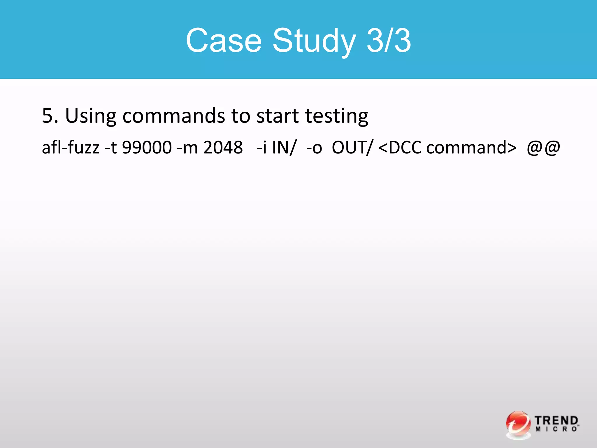 5. Using commands to start testing
afl-fuzz -t 99000 -m 2048 -i IN/ -o OUT/ <DCC command> @@
Case Study 3/3
 