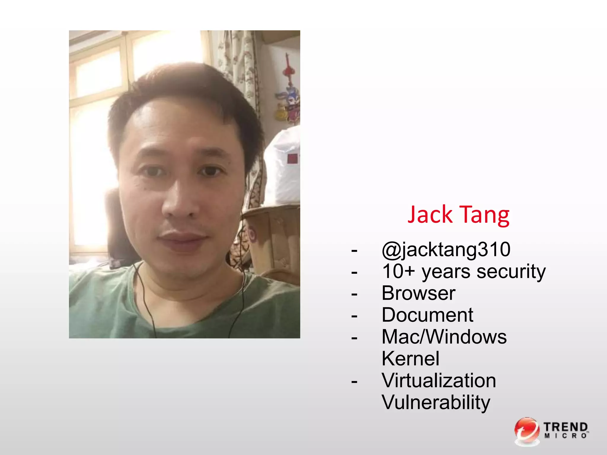 Jack Tang
- @jacktang310
- 10+ years security
- Browser
- Document
- Mac/Windows
Kernel
- Virtualization
Vulnerability
 
