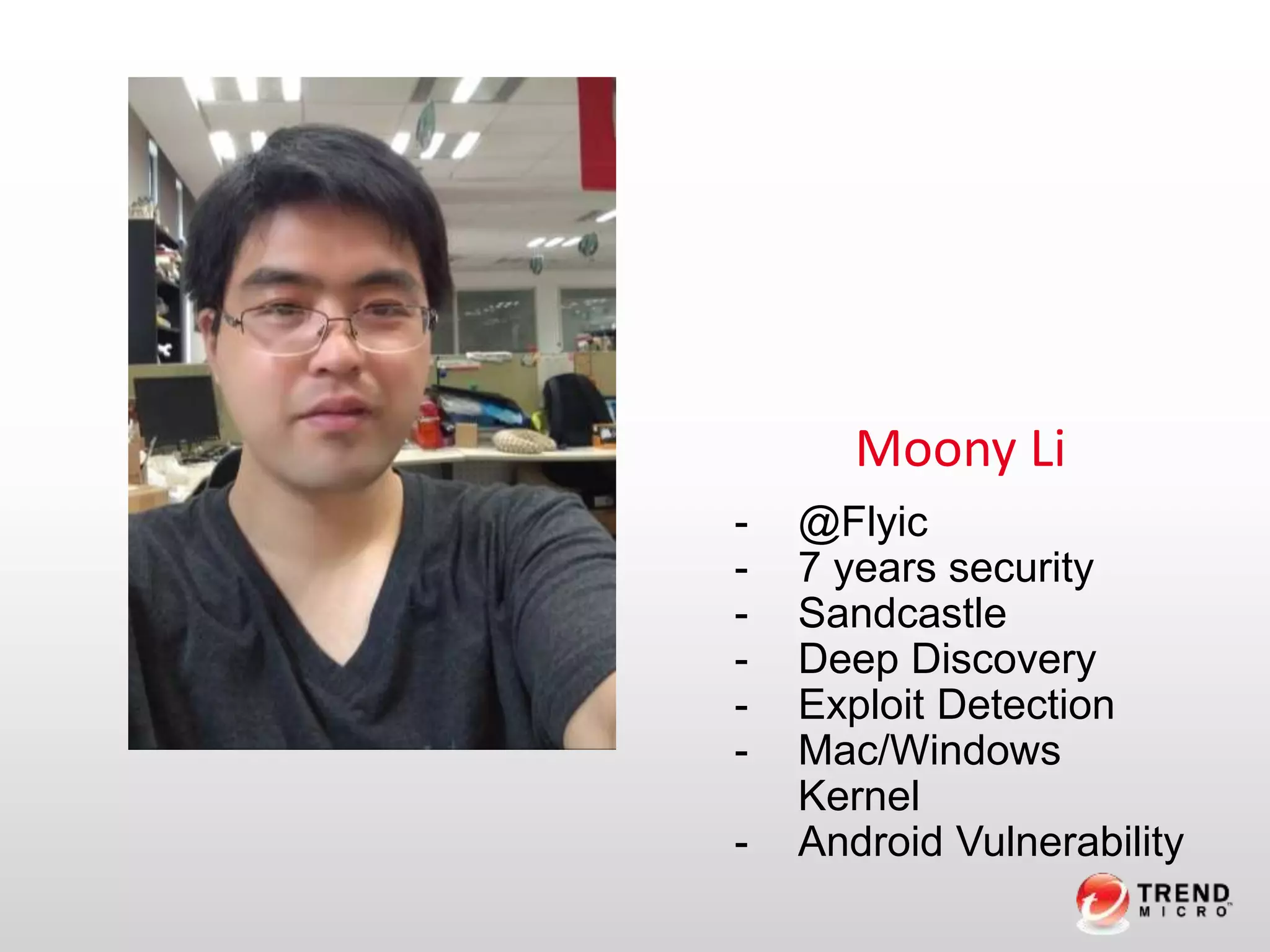 Moony Li
- @Flyic
- 7 years security
- Sandcastle
- Deep Discovery
- Exploit Detection
- Mac/Windows
Kernel
- Android Vulnerability
 