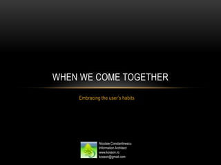 WHEN WE COME TOGETHER
    Embracing the user’s habits




             Nicolaie Constantinescu
             Information Architect
             www.kosson.ro
             kosson@gmail.com
 