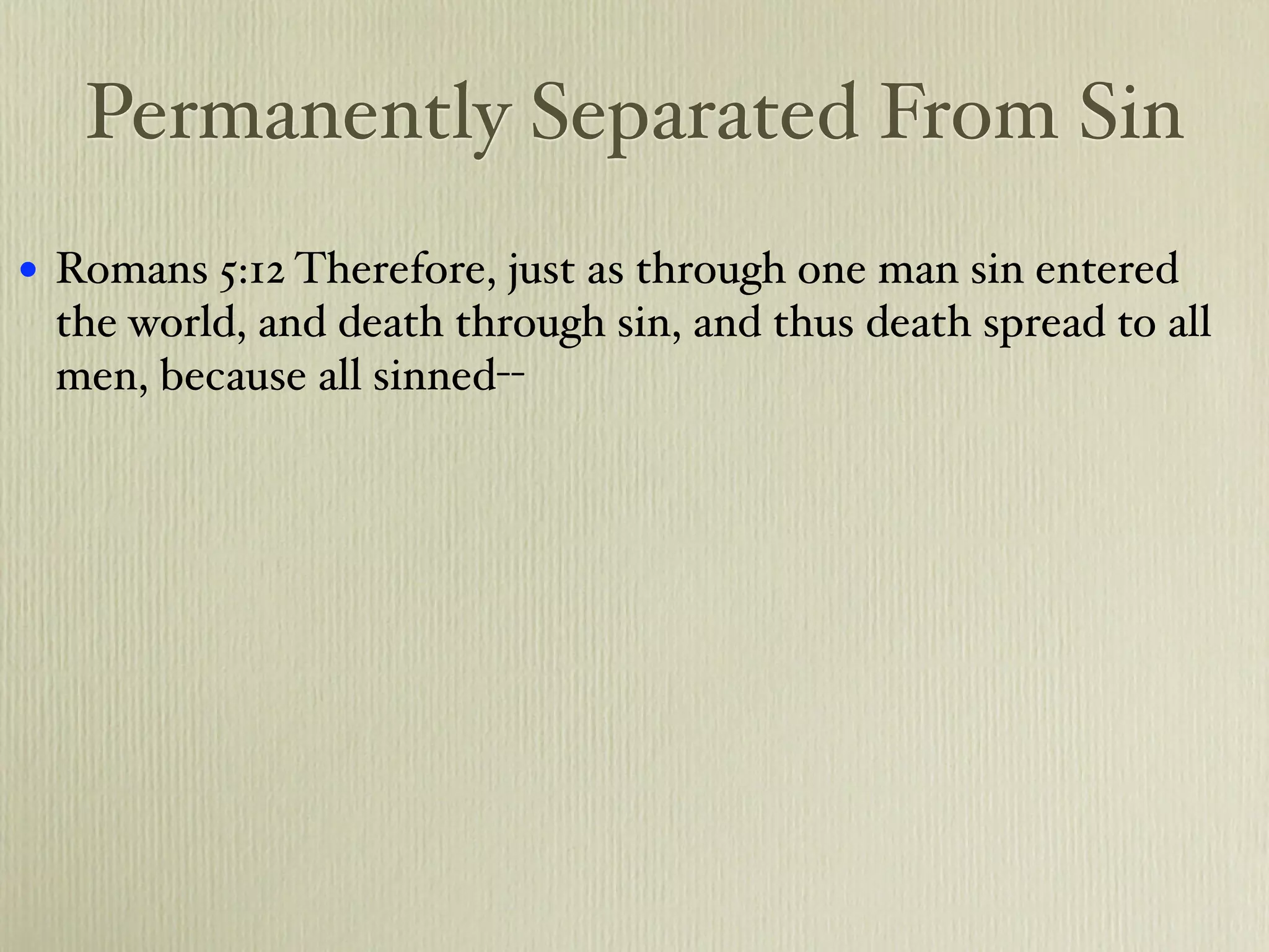 Permanently Separated From Sin
•   Romans 5:12 Therefore, just as through one man sin entered
    the world, and death through sin, and thus death spread to all
    men, because all sinned--
 