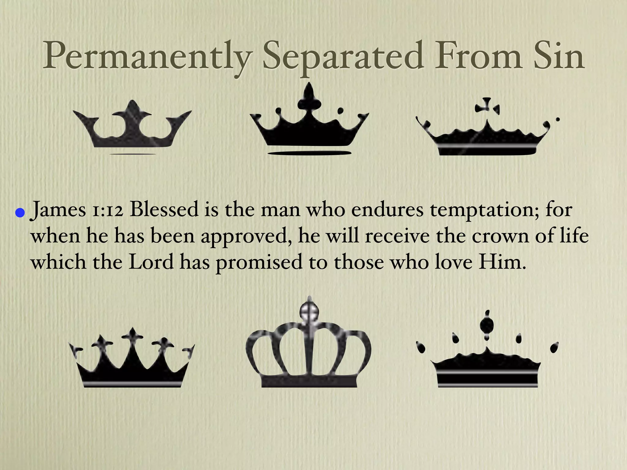 Permanently Separated From Sin


• James 1:12 Blessed is the man who endures temptation; for
 when he has been approved, he will receive the crown of life
 which the Lord has promised to those who love Him.
 