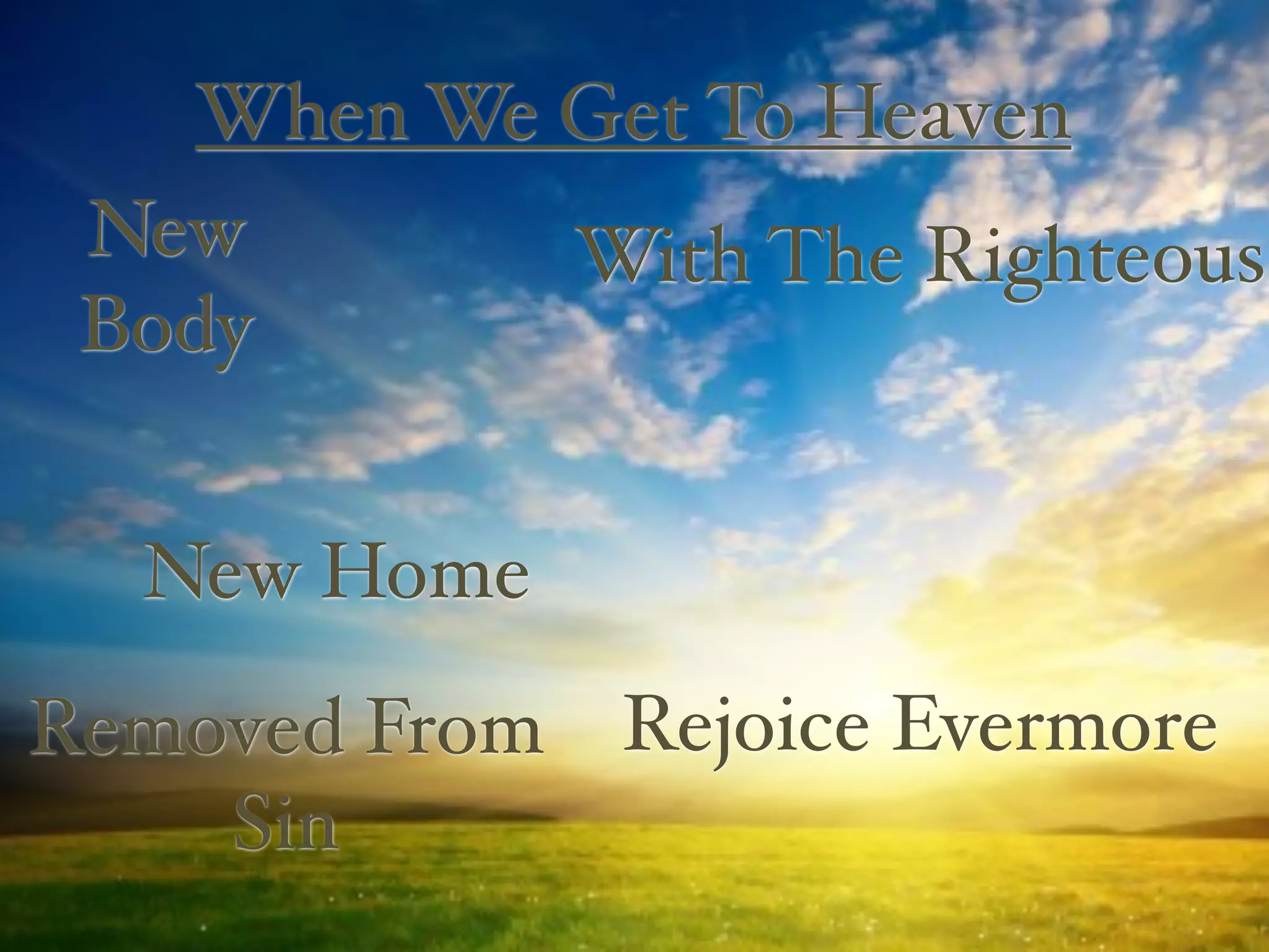 When We Get To Heaven
 New        With The Righteous
 Body


  New Home
Removed From Rejoice Evermore
    Sin
 