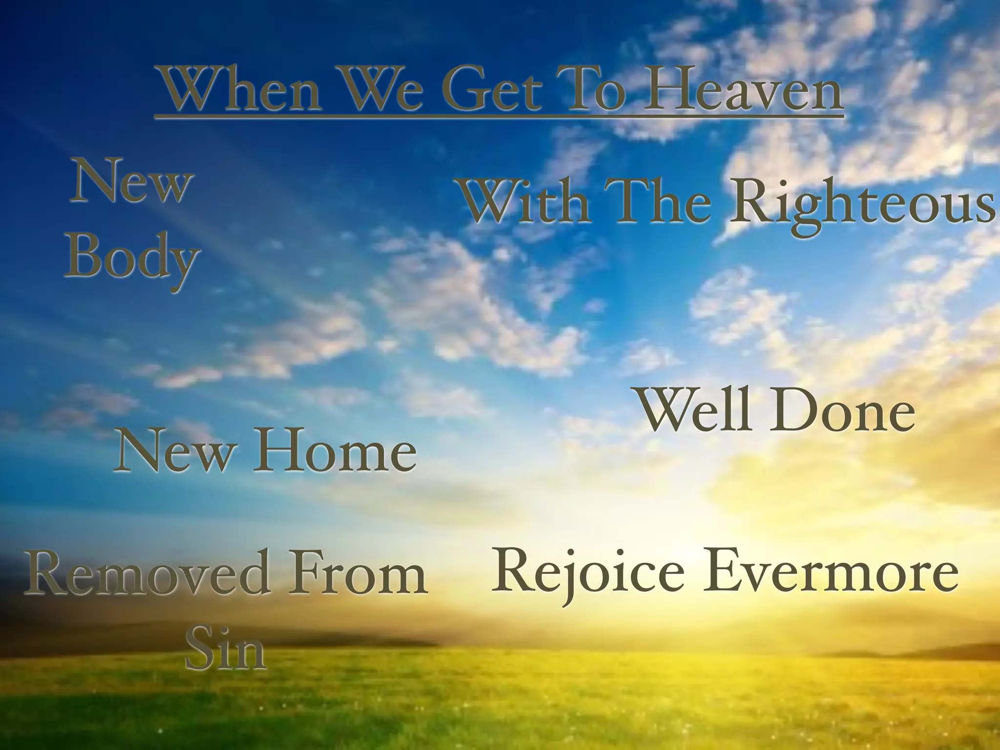 When We Get To Heaven
 New        With The Righteous
 Body

                  Well Done
  New Home
Removed From Rejoice Evermore
    Sin
 