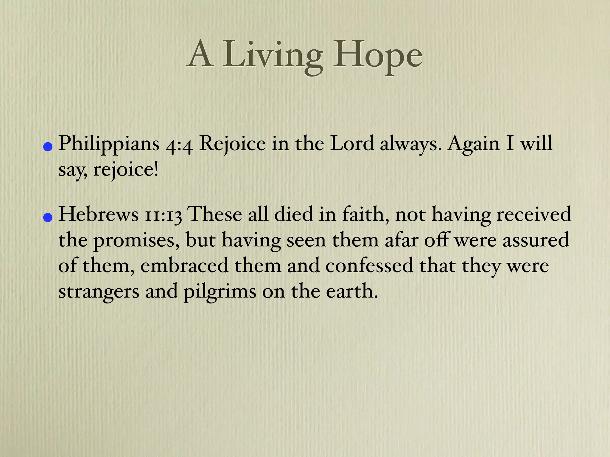 A Living Hope

• Philippians 4:4 Rejoice in the Lord always. Again I will
  say, rejoice!

• Hebrews 11:13 These all died in faith, not having received
  the promises, but having seen them afar oﬀ were assured
  of them, embraced them and confessed that they were
  strangers and pilgrims on the earth.
 