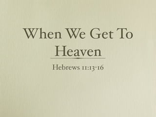 When We Get To
   Heaven
   Hebrews 11:13-16
 