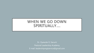 WHEN WE GO DOWN
SPIRITUALLY….
Dr. Oyewole O. Sarumi
Pastoral Leadership Academy
E-mail: leadershipmgtservice@gmail.com
 