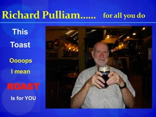 Richard Pulliam…… for all you do This Toast Oooops  I mean ROAST Is for YOU 