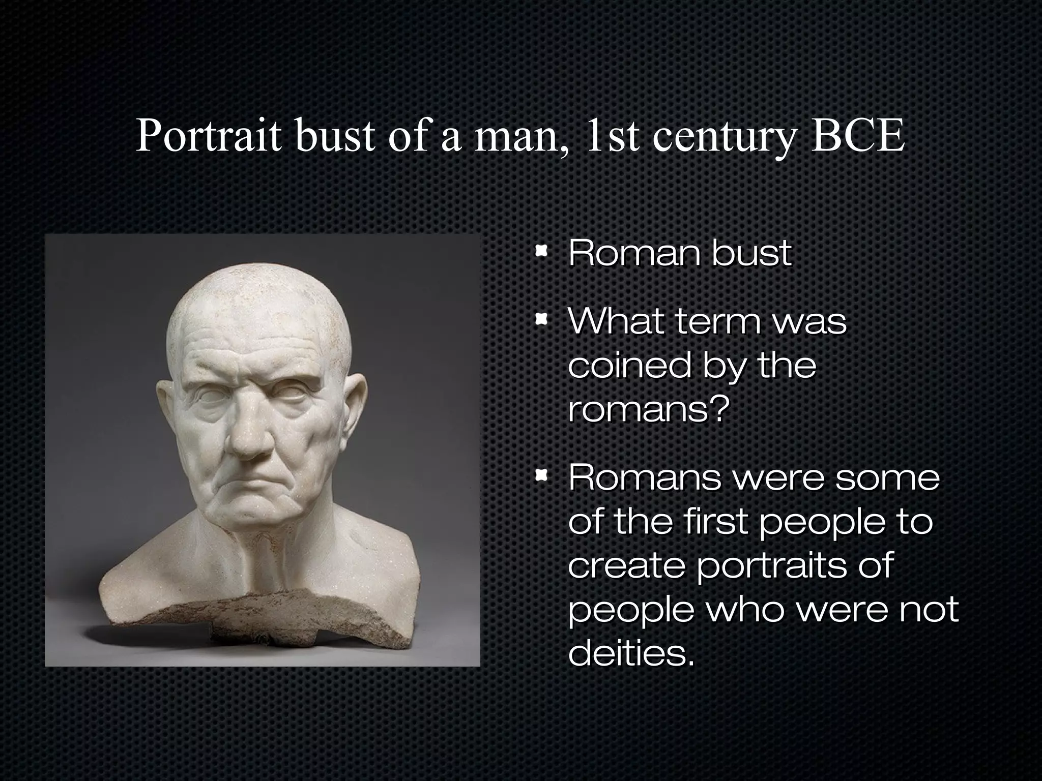 Portrait bust of a man, 1st century BCE
Roman bust
What term was
coined by the
romans?
Romans were some
of the first people to
create portraits of
people who were not
deities.

 