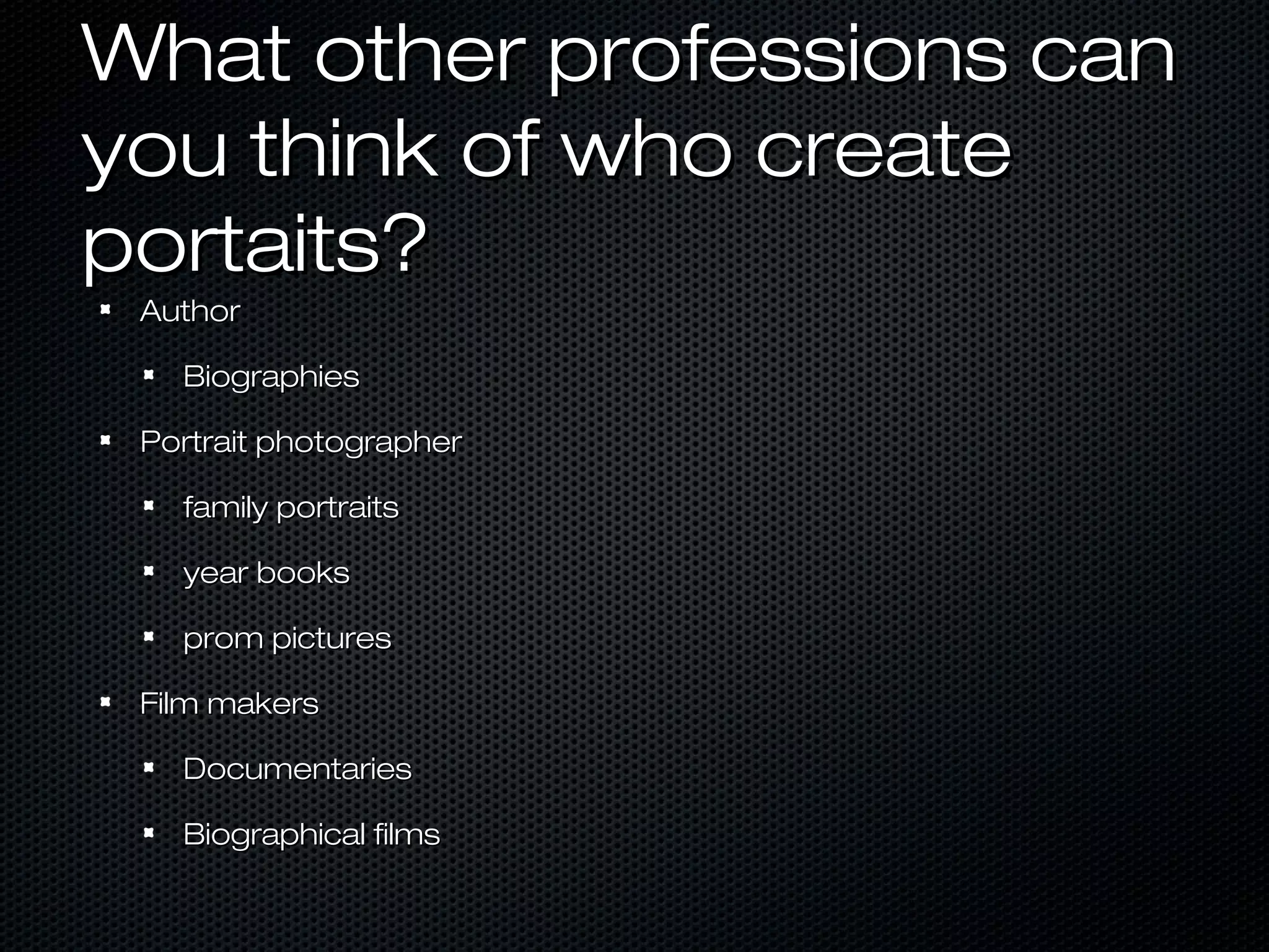 What other professions can
you think of who create
portaits?
Author
Biographies
Portrait photographer
family portraits
year books
prom pictures
Film makers
Documentaries
Biographical films

 