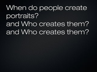 When do people create
portraits?
and Who creates them?
and Who creates them?

 