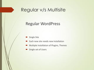 Regular v/s Multisite

  Regular WordPress

   Single Site
   Each new site needs new installation
   Multiple Installation of Plugins, Themes
   Single set of Users
 