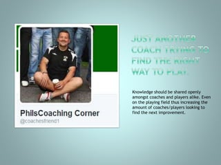 Knowledge should be shared openly
amongst coaches and players alike. Even
on the playing field thus increasing the
amount of coaches/players looking to
find the next improvement.
 