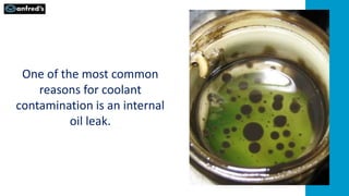 One of the most common
reasons for coolant
contamination is an internal
oil leak.
 