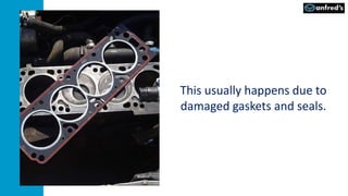 This usually happens due to
damaged gaskets and seals.
 