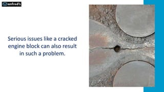Serious issues like a cracked
engine block can also result
in such a problem.
 